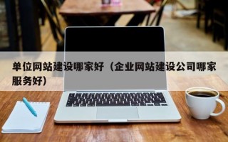单位网站建设哪家好（企业网站建设公司哪家服务好）