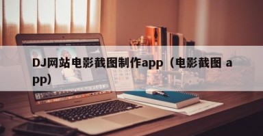 DJ网站电影截图制作app（电影截图 app）