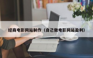 经商电影网站制作（自己做电影网站盈利）