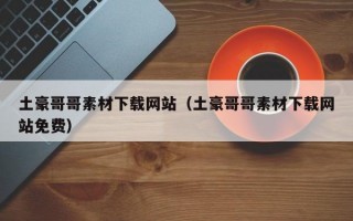 土豪哥哥素材下载网站（土豪哥哥素材下载网站免费）