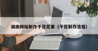 湖南网站制作干花花束(干花制作流程) 湖南网站制作干花花束(干花制作流程)