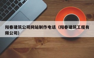 阳春建筑公司网站制作电话（阳春建筑工程有限公司）
